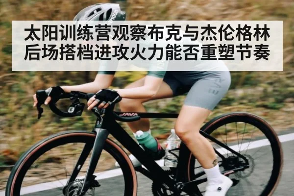 太阳训练营观察布克与杰伦格林后场搭档进攻火力能否重塑节奏