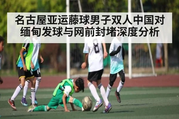 名古屋亚运藤球男子双人中国对缅甸发球与网前封堵深度分析