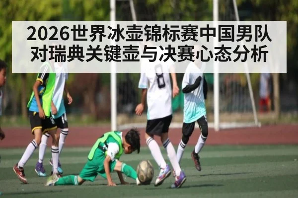 2026世界冰壶锦标赛中国男队对瑞典关键壶与决赛心态分析