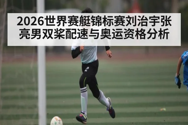 2026世界赛艇锦标赛刘治宇张亮男双桨配速与奥运资格分析